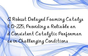 a robust delayed foaming catalyst d-225, providing a reliable and consistent catalytic performance in challenging conditions