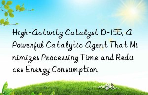 high-activity catalyst d-155, a powerful catalytic agent that minimizes processing time and reduces energy consumption