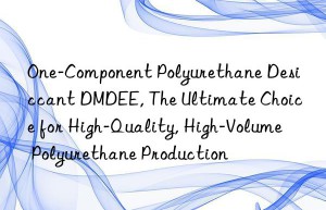 one-component polyurethane desiccant dmdee, the ultimate choice for high-quality, high-volume polyurethane production