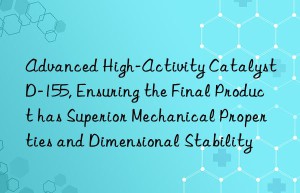 advanced high-activity catalyst d-155, ensuring the final product has superior mechanical properties and dimensional stability