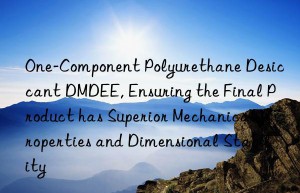 one-component polyurethane desiccant dmdee, ensuring the final product has superior mechanical properties and dimensional stability