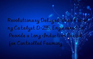 revolutionary delayed weak foaming catalyst d-235, engineered to provide a long induction period for controlled foaming