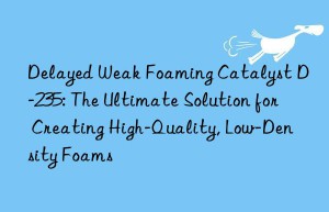 delayed weak foaming catalyst d-235: the ultimate solution for creating high-quality, low-density foams