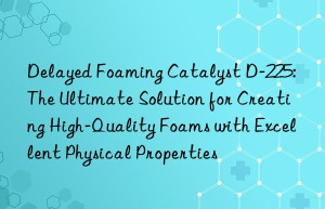 delayed foaming catalyst d-225: the ultimate solution for creating high-quality foams with excellent physical properties