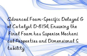 advanced foam-specific delayed gel catalyst d-8154, ensuring the final foam has superior mechanical properties and dimensional stability