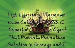 high-efficiency thermosensitive catalyst d-5883, a powerful catalytic agent that prevents premature gelation in storage and transportation