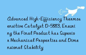 advanced high-efficiency thermosensitive catalyst d-5883, ensuring the final product has superior mechanical properties and dimensional stability