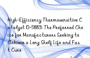 high-efficiency thermosensitive catalyst d-5883: the preferred choice for manufacturers seeking to achieve a long shelf life and fast cure