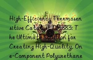 high-efficiency thermosensitive catalyst d-5883: the ultimate solution for creating high-quality, one-component polyurethane coatings and adhesives