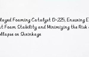 delayed foaming catalyst d-225, ensuring excellent foam stability and minimizing the risk of collapse or shrinkage