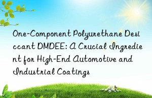 one-component polyurethane desiccant dmdee: a crucial ingredient for high-end automotive and industrial coatings