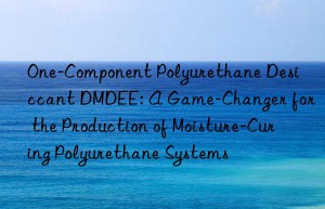one-component polyurethane desiccant dmdee: a game-changer for the production of moisture-curing polyurethane systems