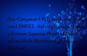 one-component polyurethane desiccant dmdee, helping manufacturers achieve superior physical properties while maintaining process control
