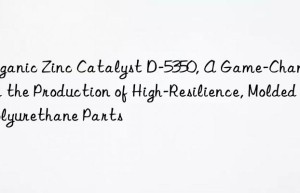 organic zinc catalyst d-5350, a game-changer for the production of high-resilience, molded polyurethane parts