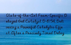 state-of-the-art foam-specific delayed gel catalyst d-8154, delivering a powerful catalytic effect after a precisely timed delay