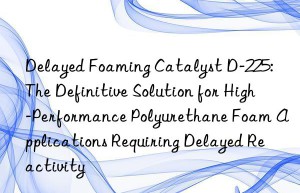 delayed foaming catalyst d-225: the definitive solution for high-performance polyurethane foam applications requiring delayed reactivity