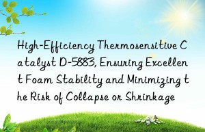 high-efficiency thermosensitive catalyst d-5883, ensuring excellent foam stability and minimizing the risk of collapse or shrinkage