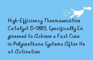 high-efficiency thermosensitive catalyst d-5883, specifically engineered to achieve a fast cure in polyurethane systems after heat activation