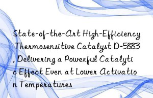 state-of-the-art high-efficiency thermosensitive catalyst d-5883, delivering a powerful catalytic effect even at lower activation temperatures