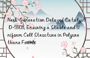 next-generation delayed catalyst d-5503, ensuring a stable and uniform cell structure in polyurethane foams