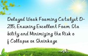 delayed weak foaming catalyst d-235, ensuring excellent foam stability and minimizing the risk of collapse or shrinkage