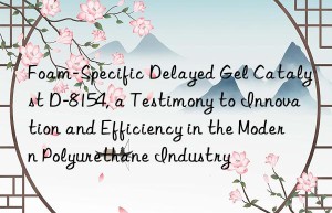 foam-specific delayed gel catalyst d-8154, a testimony to innovation and efficiency in the modern polyurethane industry