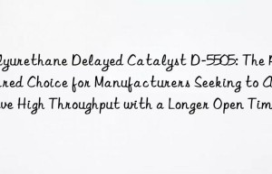 polyurethane delayed catalyst d-5505: the preferred choice for manufacturers seeking to achieve high throughput with a longer open time