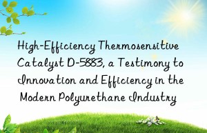 high-efficiency thermosensitive catalyst d-5883, a testimony to innovation and efficiency in the modern polyurethane industry