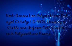 next-generation polyurethane delayed catalyst d-5505, ensuring a stable and uniform cell structure in polyurethane foams