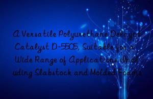 a versatile polyurethane delayed catalyst d-5505, suitable for a wide range of applications including slabstock and molded foams