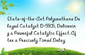 state-of-the-art polyurethane delayed catalyst d-5505, delivering a powerful catalytic effect after a precisely timed delay