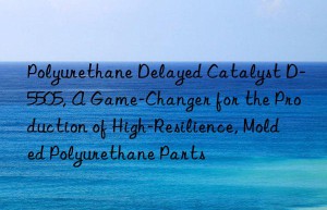 polyurethane delayed catalyst d-5505, a game-changer for the production of high-resilience, molded polyurethane parts