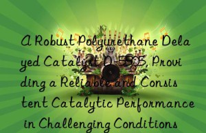 a robust polyurethane delayed catalyst d-5505, providing a reliable and consistent catalytic performance in challenging conditions