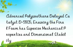 advanced polyurethane delayed catalyst d-5505, ensuring the final foam has superior mechanical properties and dimensional stability