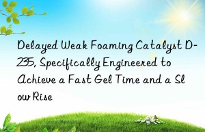 delayed weak foaming catalyst d-235, specifically engineered to achieve a fast gel time and a slow rise