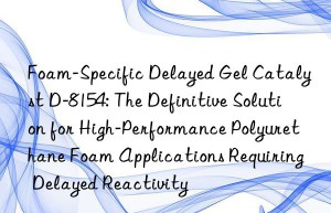 foam-specific delayed gel catalyst d-8154: the definitive solution for high-performance polyurethane foam applications requiring delayed reactivity