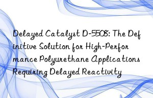 delayed catalyst d-5508: the definitive solution for high-performance polyurethane applications requiring delayed reactivity
