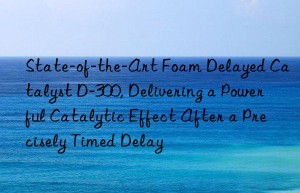 state-of-the-art foam delayed catalyst d-300, delivering a powerful catalytic effect after a precisely timed delay