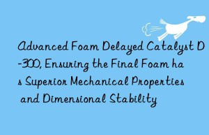 advanced foam delayed catalyst d-300, ensuring the final foam has superior mechanical properties and dimensional stability