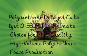 polyurethane delayed catalyst d-5505, the ultimate choice for high-quality, high-volume polyurethane foam production