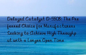 delayed catalyst d-5508: the preferred choice for manufacturers seeking to achieve high throughput with a longer open time