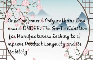 one-component polyurethane desiccant dmdee: the go-to additive for manufacturers seeking to improve product longevity and reliability