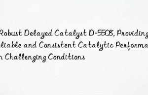 a robust delayed catalyst d-5508, providing a reliable and consistent catalytic performance in challenging conditions