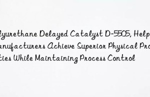 polyurethane delayed catalyst d-5505, helping manufacturers achieve superior physical properties while maintaining process control
