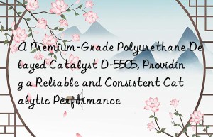 a premium-grade polyurethane delayed catalyst d-5505, providing a reliable and consistent catalytic performance