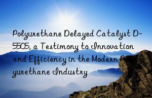 polyurethane delayed catalyst d-5505, a testimony to innovation and efficiency in the modern polyurethane industry