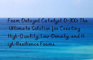 foam delayed catalyst d-300: the ultimate solution for creating high-quality, low-density, and high-resilience foams