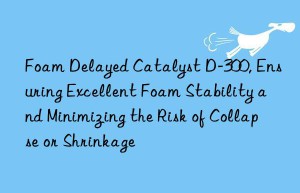foam delayed catalyst d-300, ensuring excellent foam stability and minimizing the risk of collapse or shrinkage
