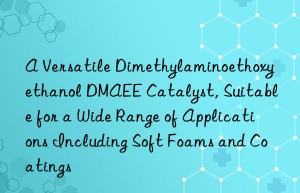 a versatile dimethylaminoethoxyethanol dmaee catalyst, suitable for a wide range of applications including soft foams and coatings