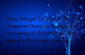 foam delayed catalyst d-300: the preferred choice for manufacturers seeking to achieve high throughput with a longer open time